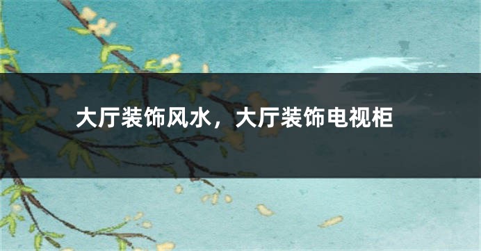 大厅装饰风水,大厅装饰电视柜