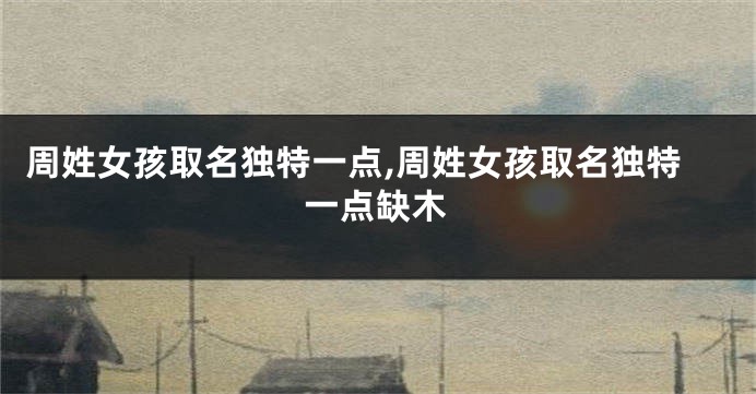 周姓女孩取名独特一点,周姓女孩取名独特一点缺木