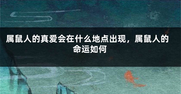 属鼠人的真爱会在什么地点出现，属鼠人的命运如何