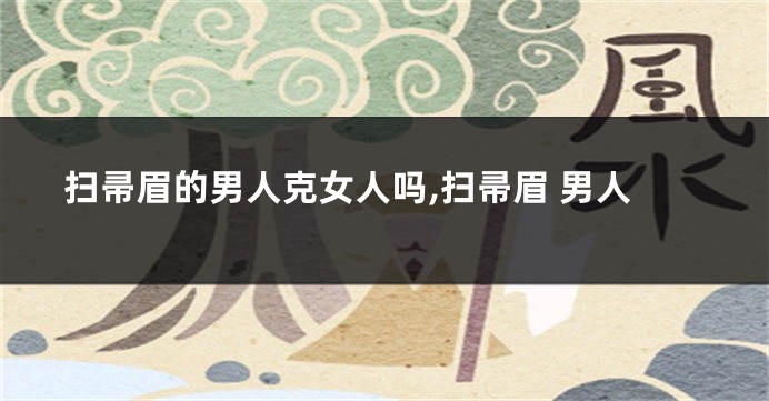 扫帚眉的男人克女人吗,扫帚眉 男人