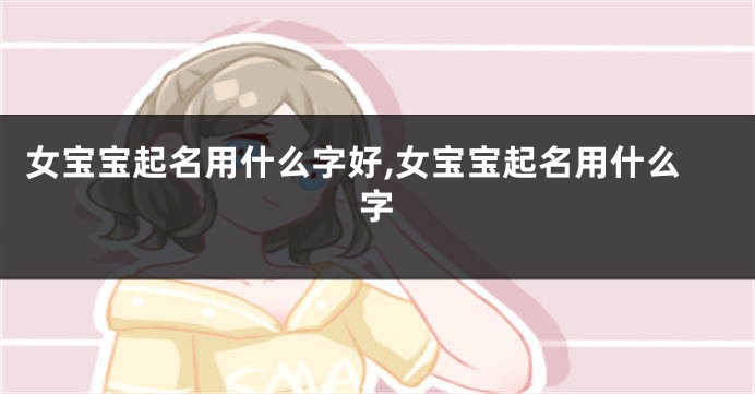 女宝宝起名用什么字好,女宝宝起名用什么字