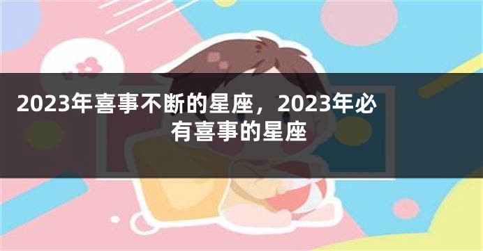 2023年喜事不断的星座，2023年必有喜事的星座