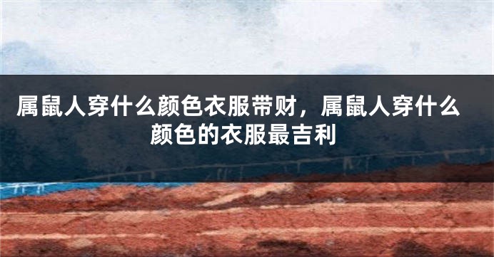 属鼠人穿什么颜色衣服带财，属鼠人穿什么颜色的衣服最吉利