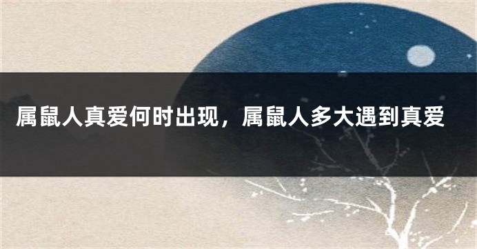 属鼠人真爱何时出现，属鼠人多大遇到真爱