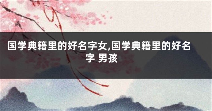 国学典籍里的好名字女,国学典籍里的好名字 男孩