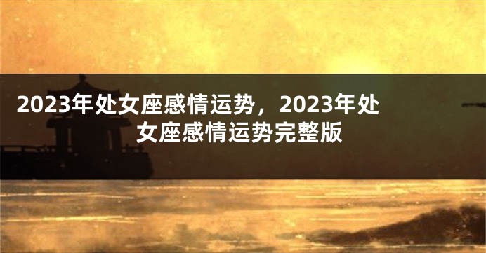 2023年处女座感情运势，2023年处女座感情运势完整版