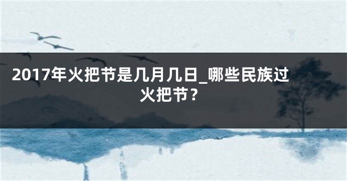 2017年火把节是几月几日_哪些民族过火把节？