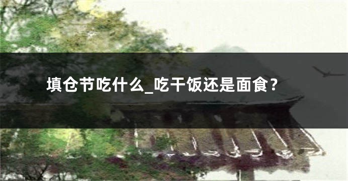 填仓节吃什么_吃干饭还是面食?