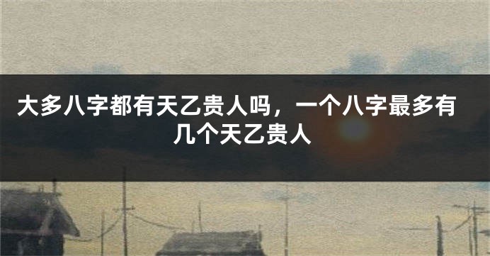大多八字都有天乙贵人吗，一个八字最多有几个天乙贵人