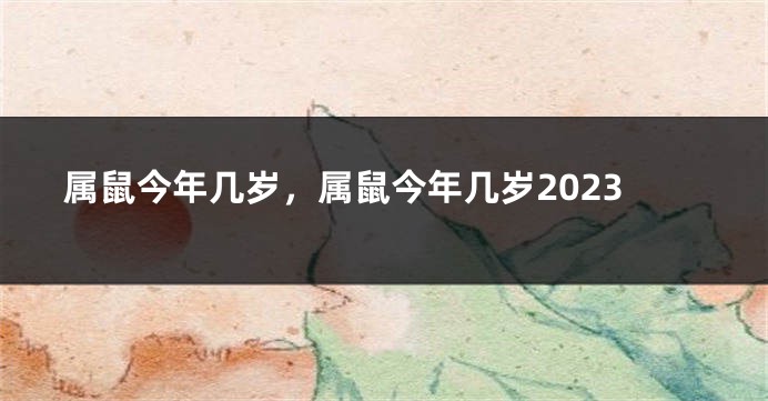 属鼠今年几岁，属鼠今年几岁2023