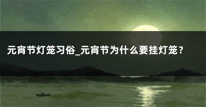 元宵节灯笼习俗_元宵节为什么要挂灯笼？