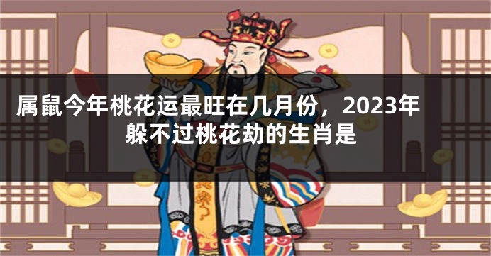 属鼠今年桃花运最旺在几月份，2023年躲不过桃花劫的生肖是