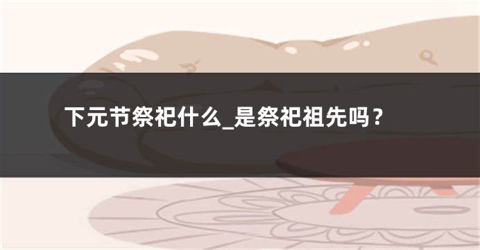 下元节祭祀什么_是祭祀祖先吗?