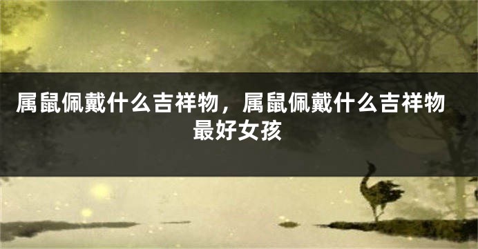 属鼠佩戴什么吉祥物，属鼠佩戴什么吉祥物最好女孩