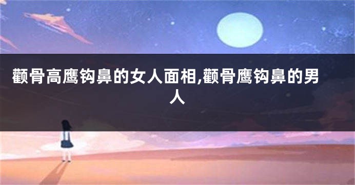 颧骨高鹰钩鼻的女人面相,颧骨鹰钩鼻的男人