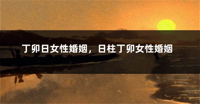 丁卯日女性婚姻，日柱丁卯女性婚姻