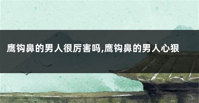 鹰钩鼻的男人很厉害吗,鹰钩鼻的男人心狠