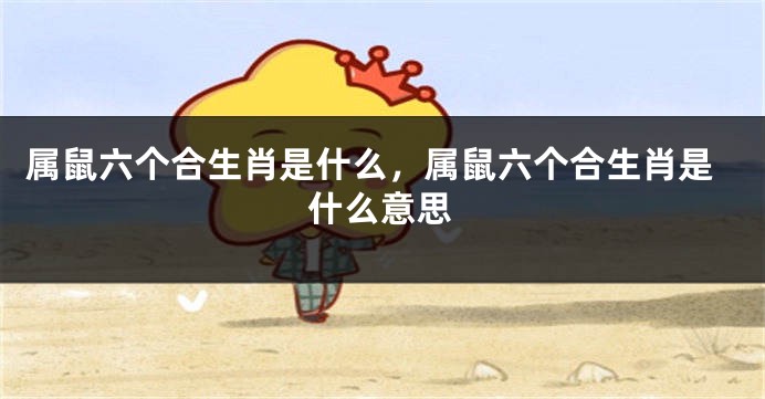 属鼠六个合生肖是什么，属鼠六个合生肖是什么意思