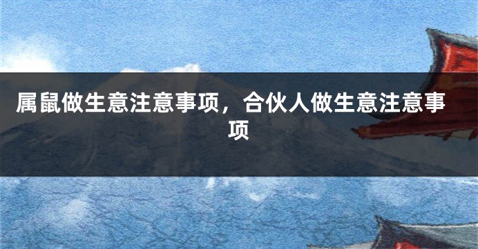 属鼠做生意注意事项，合伙人做生意注意事项