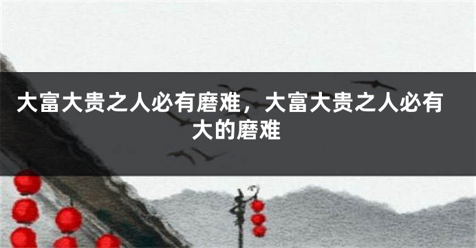 大富大贵之人必有磨难，大富大贵之人必有大的磨难