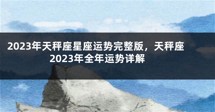 2023年天秤座星座运势完整版，天秤座2023年全年运势详解