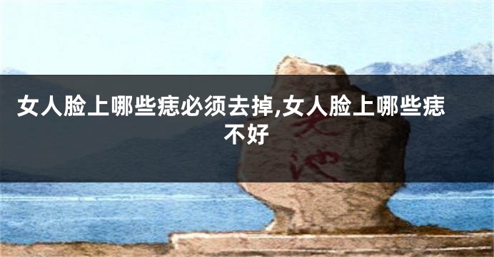 女人脸上哪些痣必须去掉,女人脸上哪些痣不好