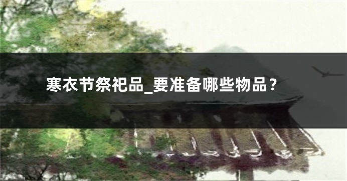 寒衣节祭祀品_要准备哪些物品？