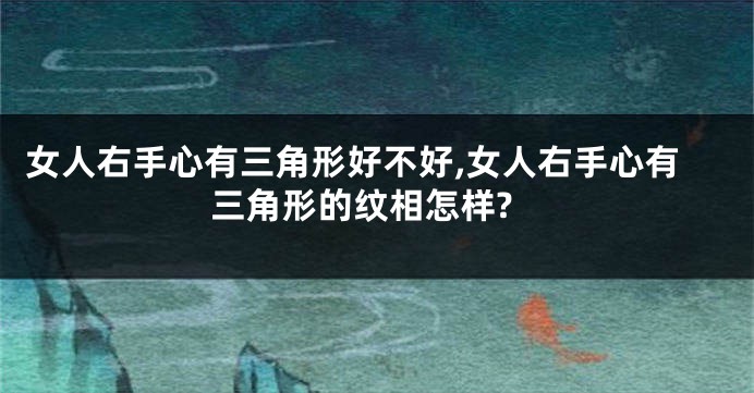 女人右手心有三角形好不好,女人右手心有三角形的纹相怎样?