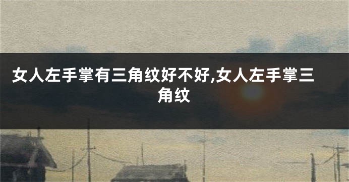 女人左手掌有三角纹好不好,女人左手掌三角纹