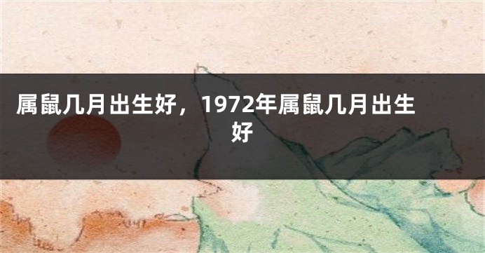 属鼠几月出生好，1972年属鼠几月出生好