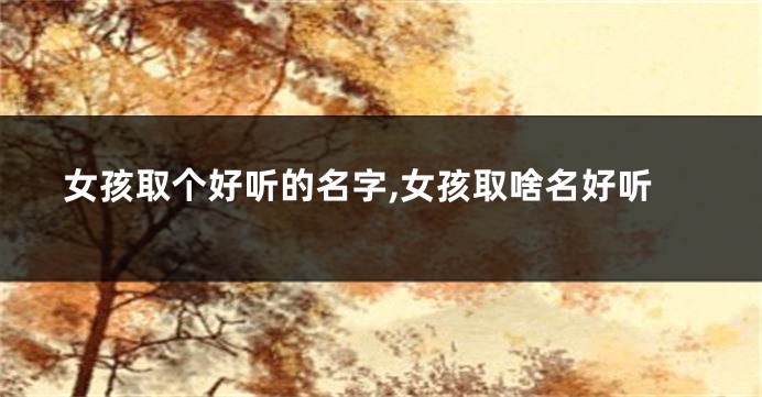 女孩取个好听的名字,女孩取啥名好听