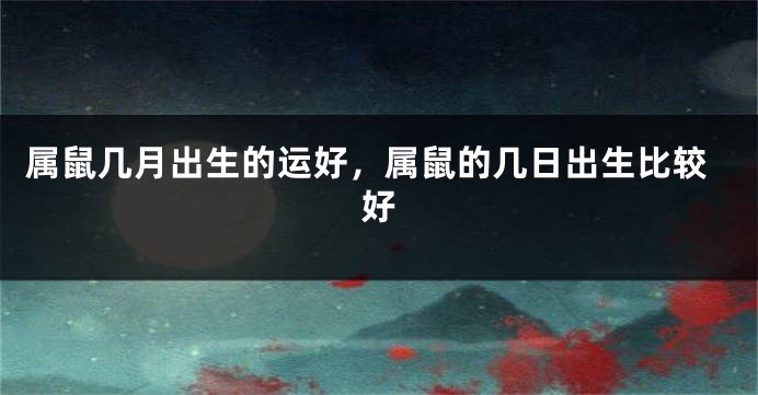 属鼠几月出生的运好，属鼠的几日出生比较好