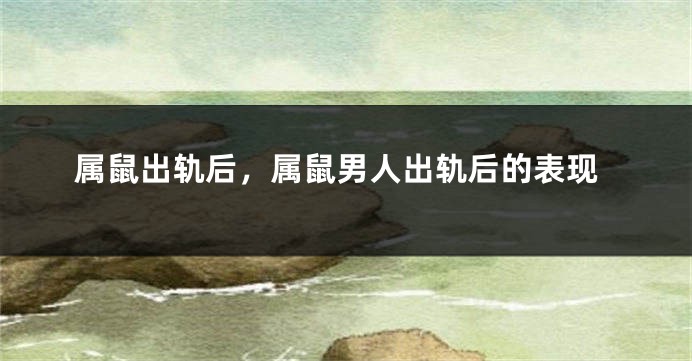 属鼠出轨后，属鼠男人出轨后的表现