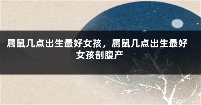 属鼠几点出生最好女孩，属鼠几点出生最好女孩剖腹产