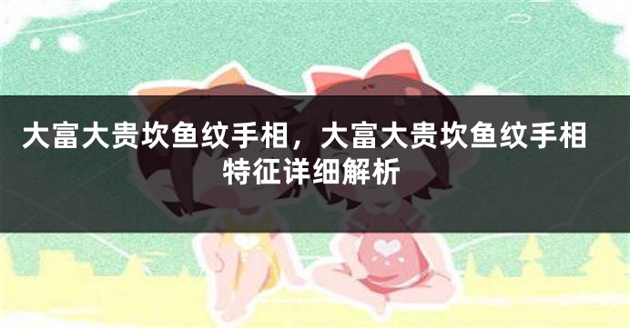大富大贵坎鱼纹手相，大富大贵坎鱼纹手相特征详细解析
