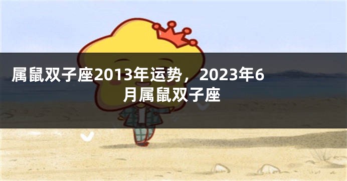 属鼠双子座2013年运势，2023年6月属鼠双子座