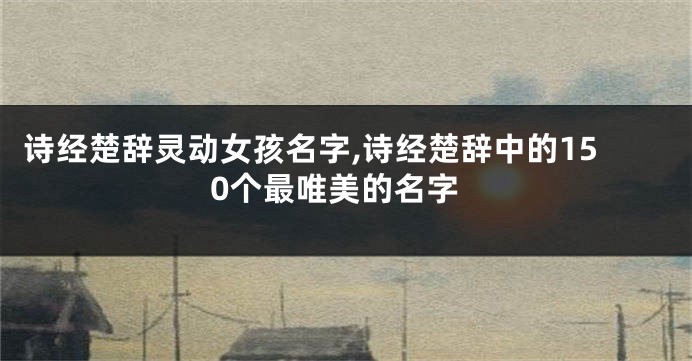 诗经楚辞灵动女孩名字,诗经楚辞中的150个最唯美的名字