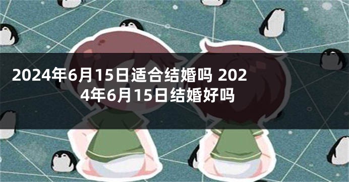 2024年6月15日适合结婚吗 2024年6月15日结婚好吗
