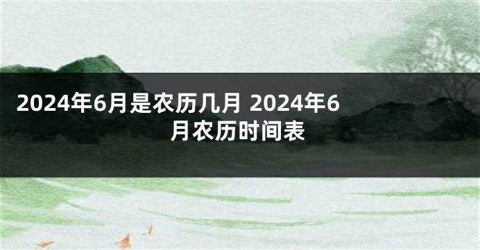 2024年6月是农历几月 2024年6月农历时间表