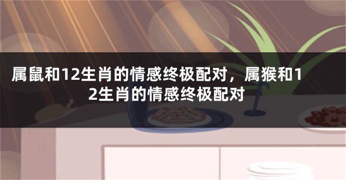 属鼠和12生肖的情感终极配对，属猴和12生肖的情感终极配对