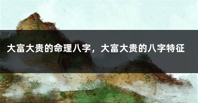 大富大贵的命理八字，大富大贵的八字特征