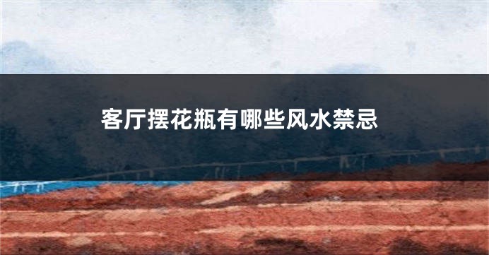 客厅摆花瓶有哪些风水禁忌