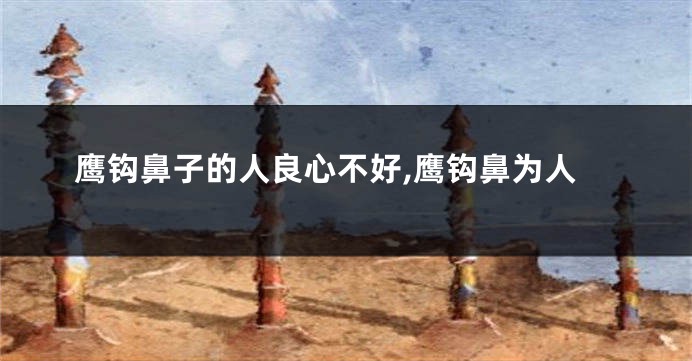 鹰钩鼻子的人良心不好,鹰钩鼻为人