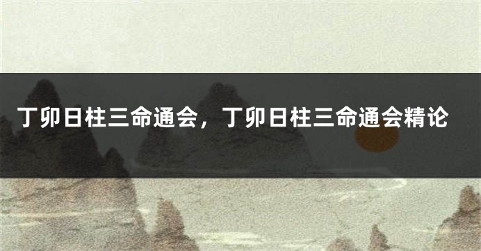 丁卯日柱三命通会,丁卯日柱三命通会精论