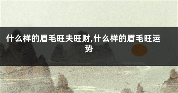 什么样的眉毛旺夫旺财,什么样的眉毛旺运势
