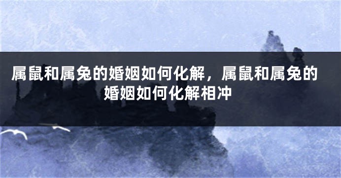 属鼠和属兔的婚姻如何化解，属鼠和属兔的婚姻如何化解相冲