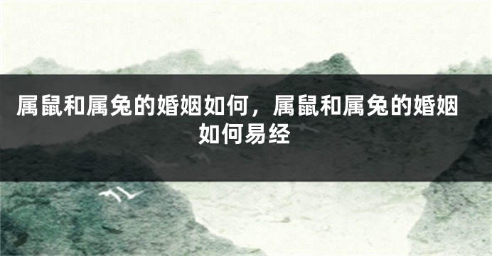 属鼠和属兔的婚姻如何，属鼠和属兔的婚姻如何易经