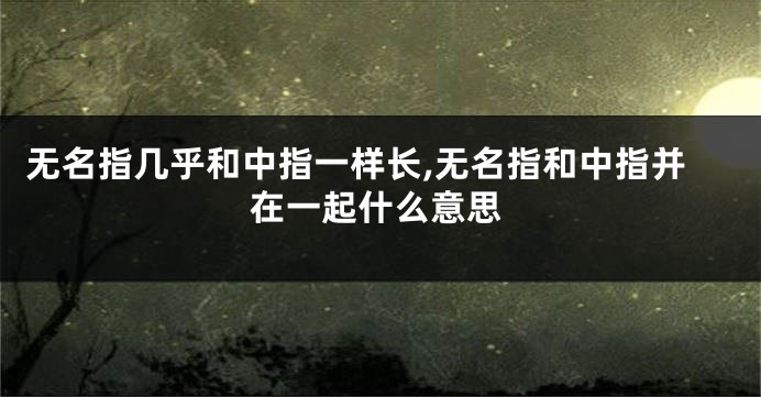 无名指几乎和中指一样长,无名指和中指并在一起什么意思
