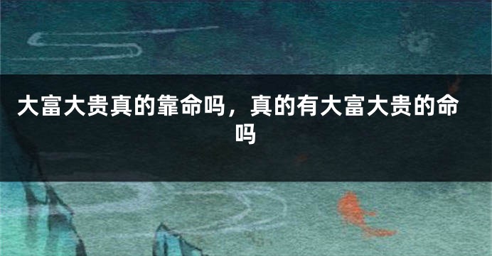 大富大贵真的靠命吗，真的有大富大贵的命吗