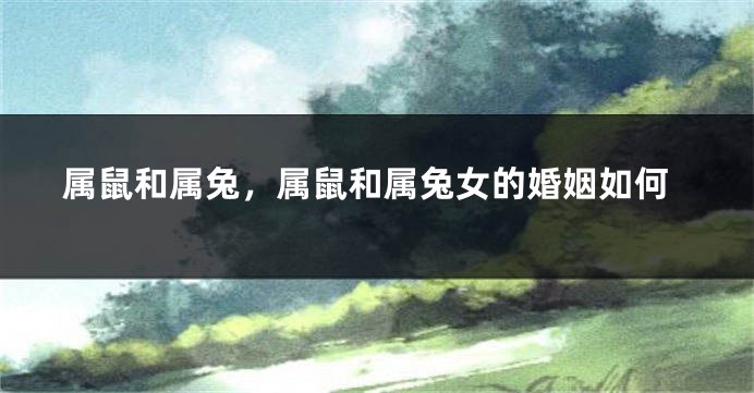 属鼠和属兔，属鼠和属兔女的婚姻如何